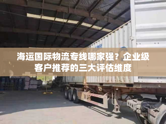 海运国际物流专线哪家强？企业级客户推荐的三大评估维度