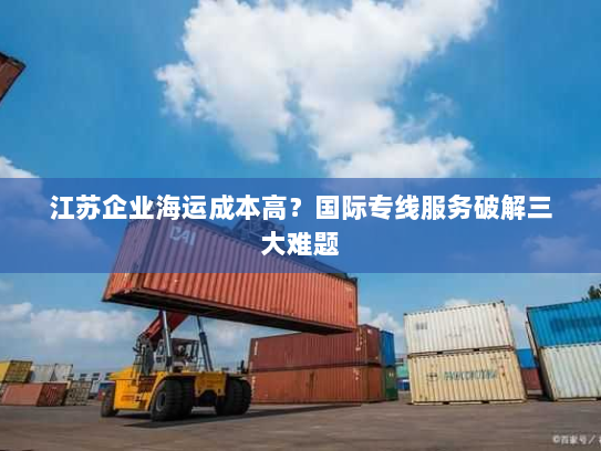 江苏企业海运成本高？国际专线服务破解三大难题
