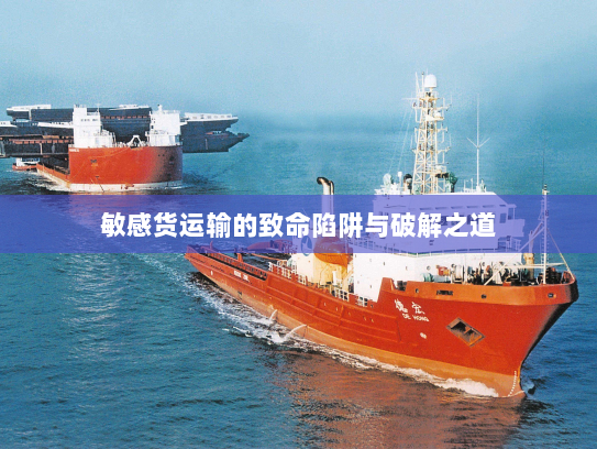 敏感货运输的致命陷阱与破解之道 敏感货运输的致命陷阱与破解之道