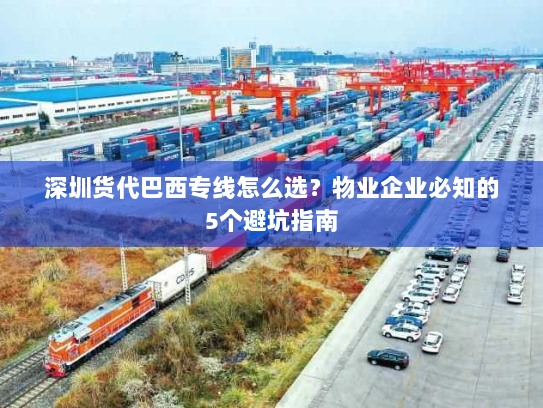 深圳货代巴西专线怎么选?物业企业必知的5个避坑指南 深圳货代巴西专线怎么选?物业企业必知的5个避坑指南