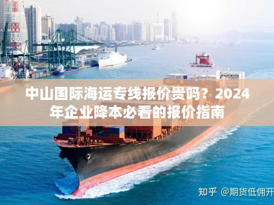 中山国际海运专线报价贵吗？2024年企业降本必看的报价指南