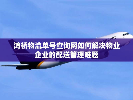 鸿桥物流单号查询网如何解决物业企业的配送管理难题 鸿桥物流单号查询网如何解决物业企业的配送管理难题