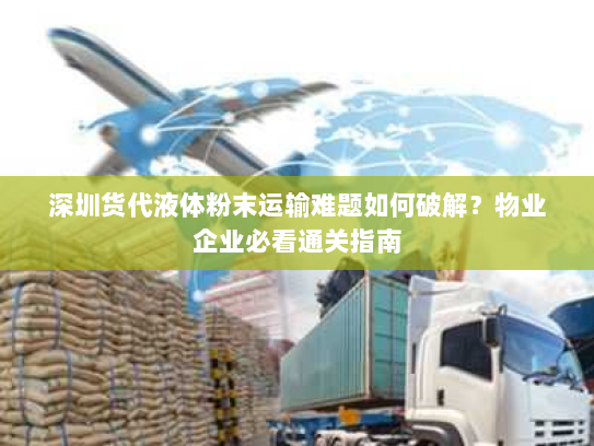 深圳货代液体粉末运输难题如何破解？物业企业必看通关指南
