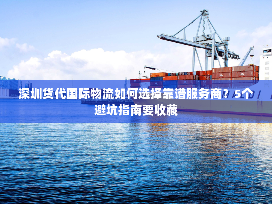 深圳货代国际物流如何选择靠谱服务商？5个避坑指南要收藏