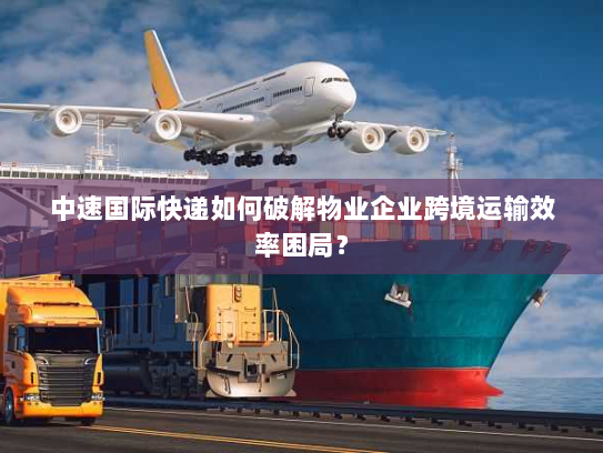 中速国际快递如何破解物业企业跨境运输效率困局？