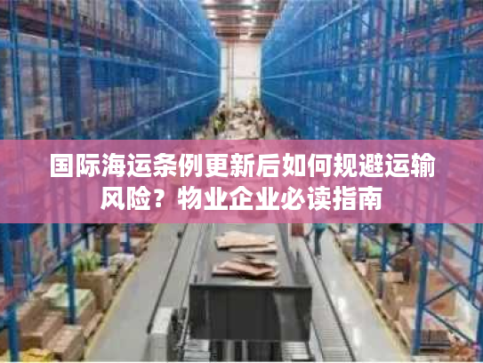 国际海运条例更新后如何规避运输风险?物业企业必读指南 国际海运条例更新后如何规避运输风险?物业企业必读指南