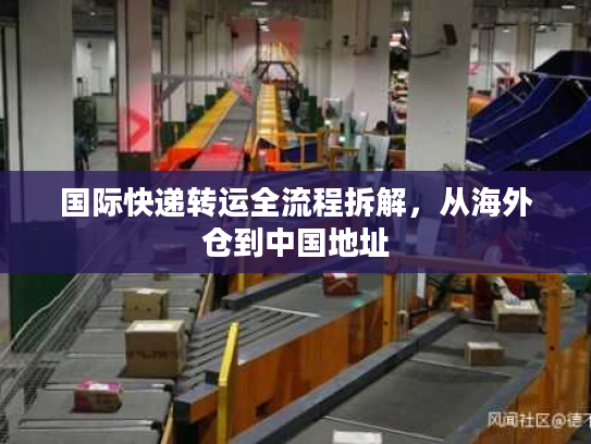 国际快递转运全流程拆解，从海外仓到中国地址