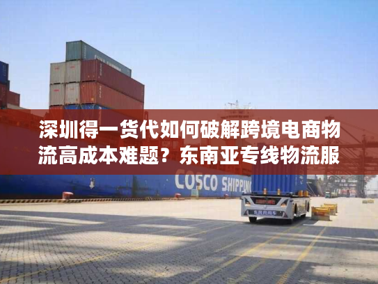 深圳得一货代如何破解跨境电商物流高成本难题？东南亚专线物流服务真实测评