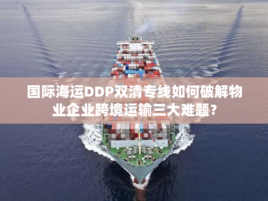 国际海运DDP双清专线如何破解物业企业跨境运输三大难题？