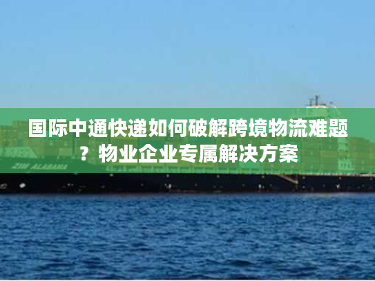 国际中通快递如何破解跨境物流难题？物业企业专属解决方案