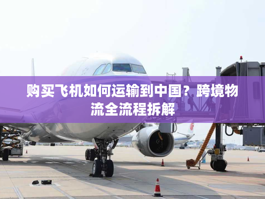 购买飞机如何运输到中国？跨境物流全流程拆解