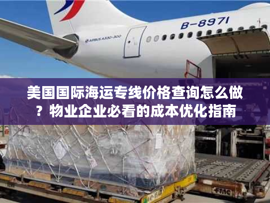 美国国际海运专线价格查询怎么做？物业企业必看的成本优化指南