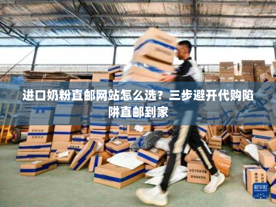 进口奶粉直邮网站怎么选?三步避开代购陷阱直邮到家 进口奶粉直邮网站怎么选?三步避开代购陷阱直邮到家