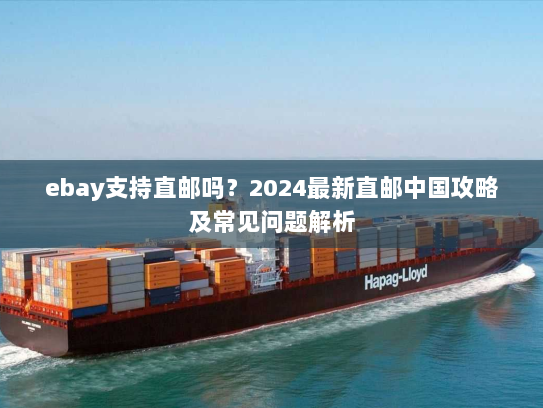 ebay支持直邮吗?2024最新直邮中国攻略及常见问题解析 ebay支持直邮吗?2024最新直邮中国攻略及常见问题解析