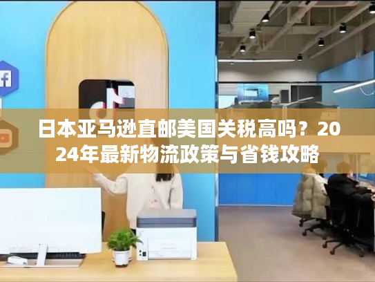 日本亚马逊直邮美国关税高吗？2024年最新物流政策与省钱攻略