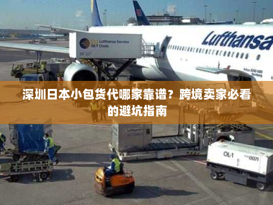 深圳日本小包货代哪家靠谱?跨境卖家必看的避坑指南 深圳日本小包货代哪家靠谱?跨境卖家必看的避坑指南