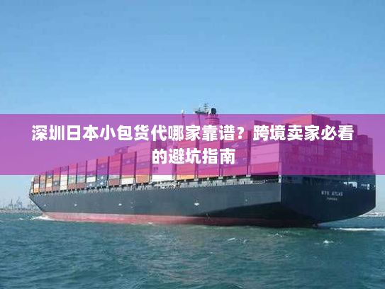 深圳日本小包货代哪家靠谱?跨境卖家必看的避坑指南 深圳日本小包货代哪家靠谱?跨境卖家必看的避坑指南
