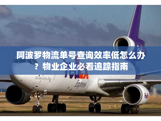 阿波罗物流单号查询效率低怎么办？物业企业必看追踪指南