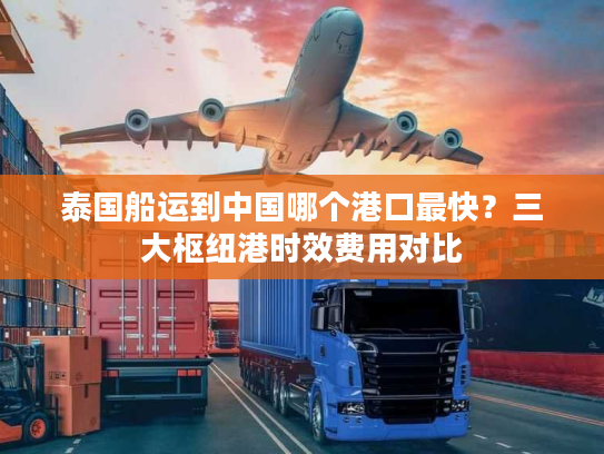 泰国船运到中国哪个港口最快？三大枢纽港时效费用对比