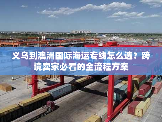 义乌到澳洲国际海运专线怎么选？跨境卖家必看的全流程方案