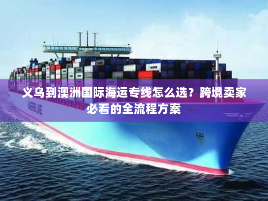 义乌到澳洲国际海运专线怎么选?跨境卖家必看的全流程方案 义乌到澳洲国际海运专线怎么选?跨境卖家必看的全流程方案