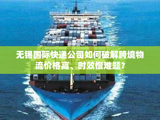无锡国际快递公司如何破解跨境物流价格高、时效慢难题？