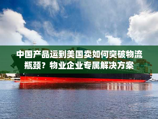 中国产品运到美国卖如何突破物流瓶颈?物业企业专属解决方案 中国产品运到美国卖如何突破物流瓶颈?物业企业专属解决方案