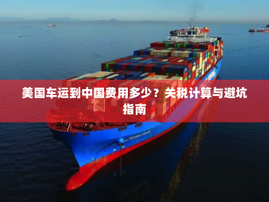 美国车运到中国费用多少？关税计算与避坑指南