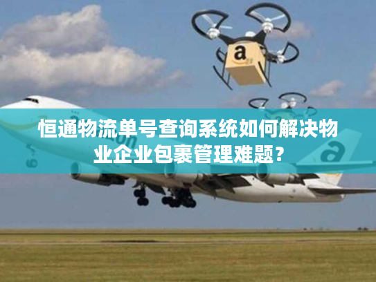 恒通物流单号查询系统如何解决物业企业包裹管理难题？