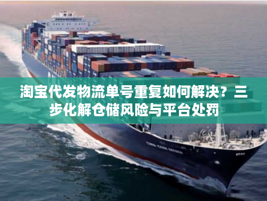 淘宝代发物流单号重复如何解决？三步化解仓储风险与平台处罚