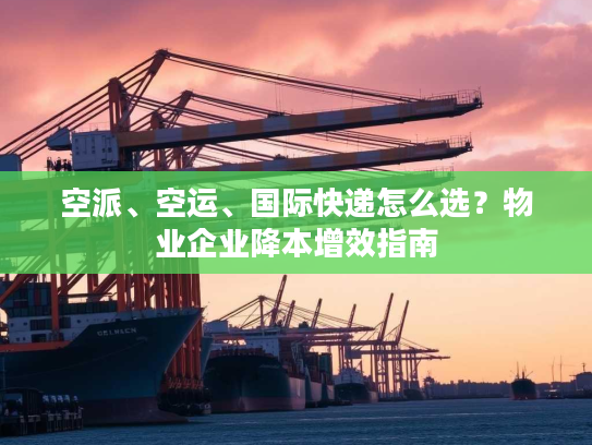 空派、空运、国际快递怎么选？物业企业降本增效指南