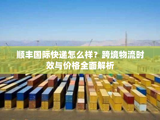 顺丰国际快递怎么样？跨境物流时效与价格全面解析