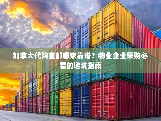 加拿大代购直邮哪家靠谱?物业企业采购必看的避坑指南 加拿大代购直邮哪家靠谱?物业企业采购必看的避坑指南
