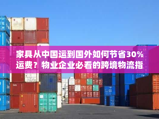 家具从中国运到国外如何节省30%运费？物业企业必看的跨境物流指南