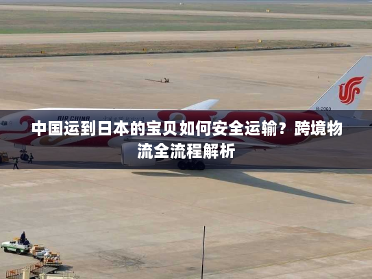 中国运到日本的宝贝如何安全运输?跨境物流全流程解析 中国运到日本的宝贝如何安全运输?跨境物流全流程解析