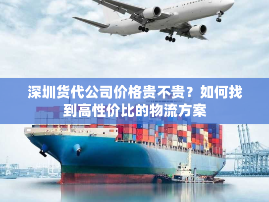 深圳货代公司价格贵不贵？如何找到高性价比的物流方案