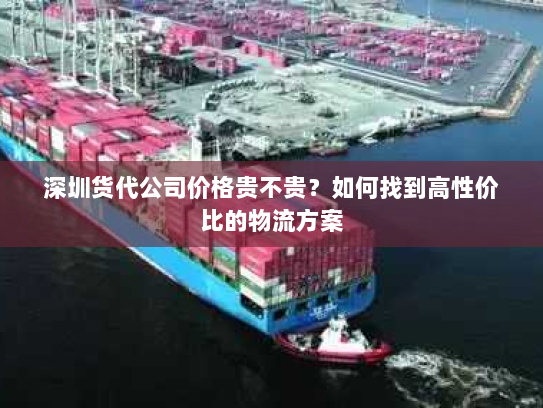 深圳货代公司价格贵不贵？如何找到高性价比的物流方案