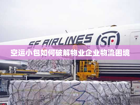 空运小包如何破解物业企业物流困境