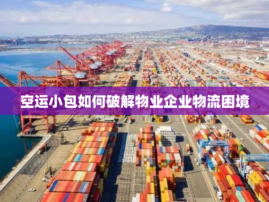 空运小包如何破解物业企业物流困境