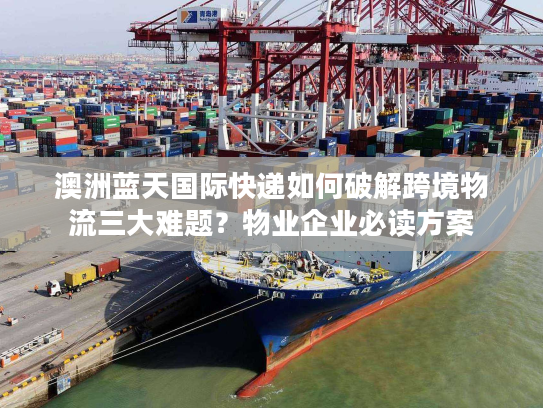 澳洲蓝天国际快递如何破解跨境物流三大难题？物业企业必读方案
