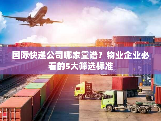 国际快递公司哪家靠谱？物业企业必看的5大筛选标准
