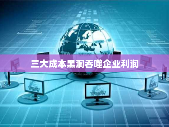三大成本黑洞吞噬企业利润