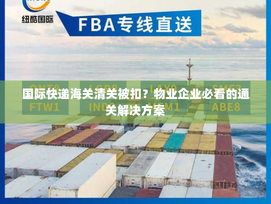 国际快递海关清关被扣？物业企业必看的通关解决方案