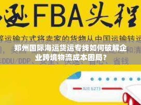 郑州国际海运货运专线如何破解企业跨境物流成本困局？