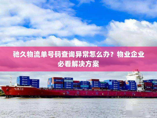 驰久物流单号码查询异常怎么办？物业企业必看解决方案