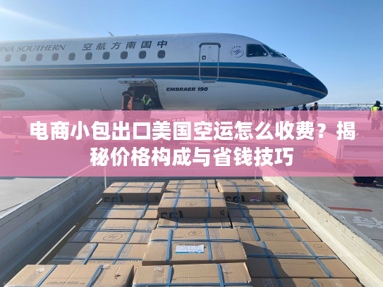 电商小包出口美国空运怎么收费？揭秘价格构成与省钱技巧