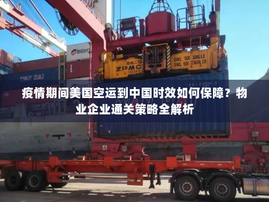 疫情期间美国空运到中国时效如何保障？物业企业通关策略全解析