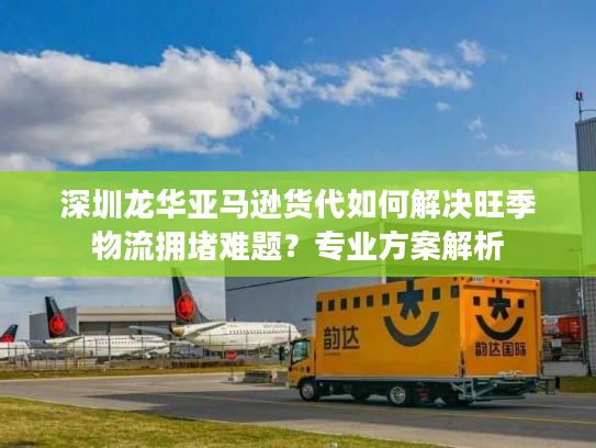 深圳龙华亚马逊货代如何解决旺季物流拥堵难题？专业方案解析