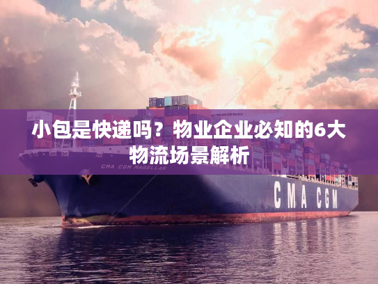 小包是快递吗？物业企业必知的6大物流场景解析