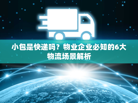 小包是快递吗？物业企业必知的6大物流场景解析